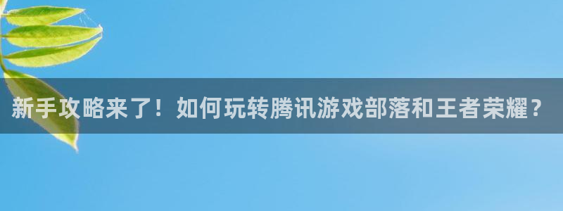 星欧娱乐咨询：新手攻略来了！如何玩转腾讯游戏部落和王者荣耀？
