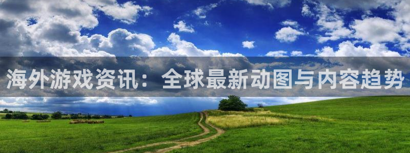星欧娱乐注册测速：海外游戏资讯：全球最新动图与内容趋势