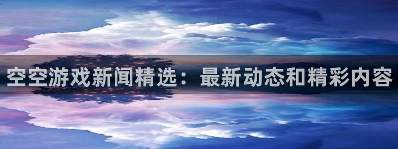 星欧娱乐手机网页版登录：空空游戏新闻精选：最新动态和精彩内容