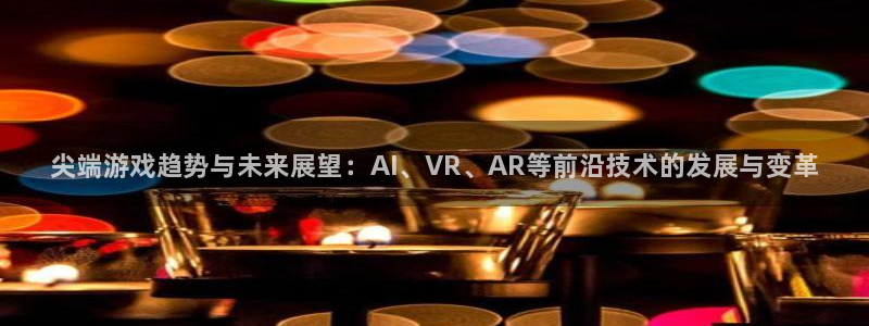 星欧娱乐注册服务条款：尖端游戏趋势与未来展望：AI、VR、A
