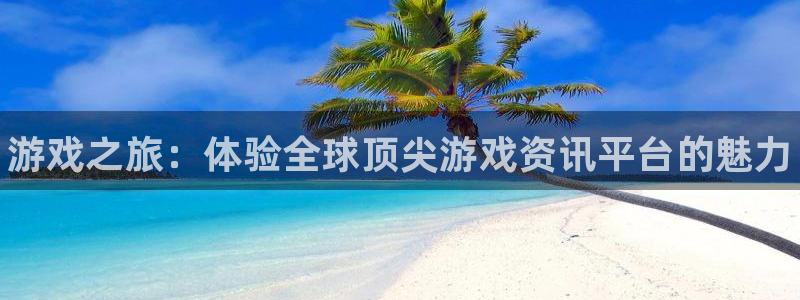 星欧娱乐平台注册开户：游戏之旅：体验全球顶尖游戏资讯平台的魅