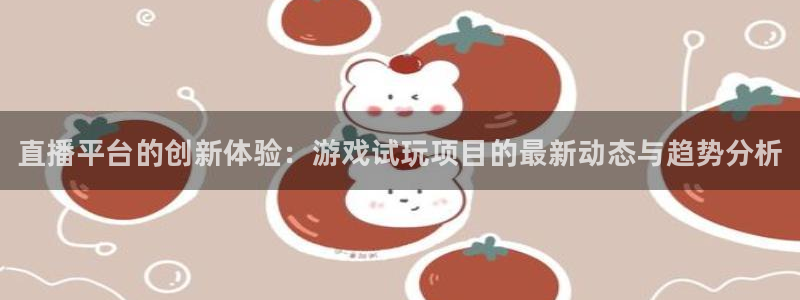 星欧娱乐平台官网入口：直播平台的创新体验：游戏试玩项目的最新
