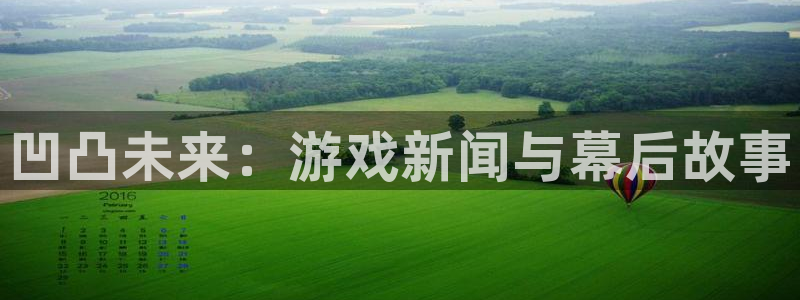 星欧娱乐2首页登录：凹凸未来：游戏新闻与幕后故事