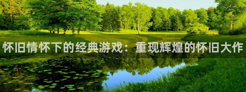 星欧娱乐注册官方登录app：怀旧情怀下的经典游戏：重现辉煌的