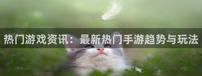 星欧娱乐官方平台：热门游戏资讯：最新热门手游趋势与玩法