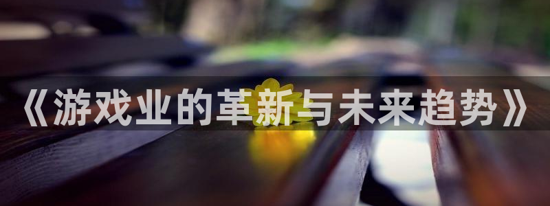 星欧娱乐平台注册开户：《游戏业的革新与未来趋势》