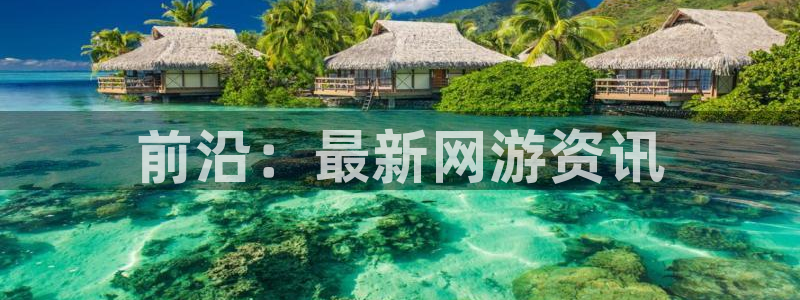 星欧娱乐开户测速：前沿：最新网游资讯