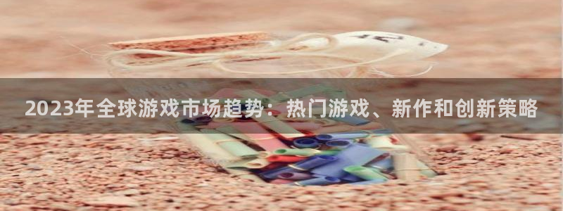 星欧娱乐平台官网注册：2023年全球游戏市场趋势：热门游戏、